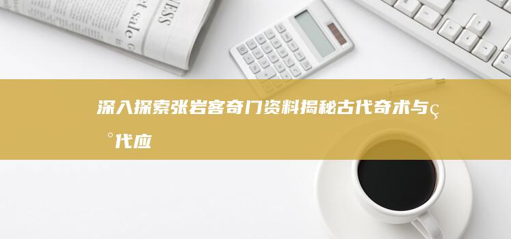 深入探索张岩客奇门资料：揭秘古代奇术与现代应用